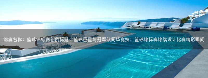 蜘蛛体育直播官网入口：锦旗名称：篮球锦标赛新的标题：篮球巨星与冠军队同场竞技：篮球锦标赛锦旗设计比赛精彩瞬间