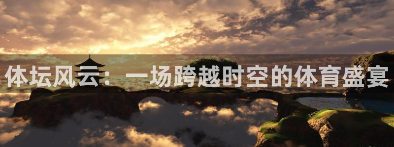 蜘蛛体育新版.sujin.中国：体坛风云：一场跨越时空的体育盛宴